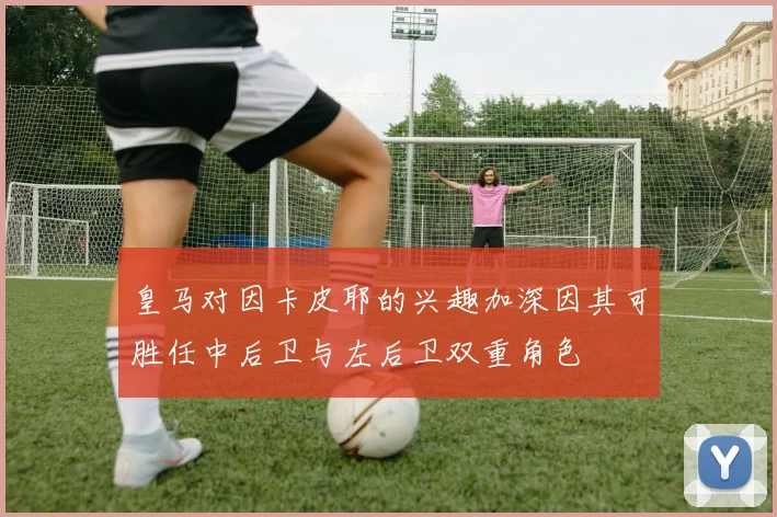 皇马对因卡皮耶的兴趣加深因其可胜任中后卫与左后卫双重角色
