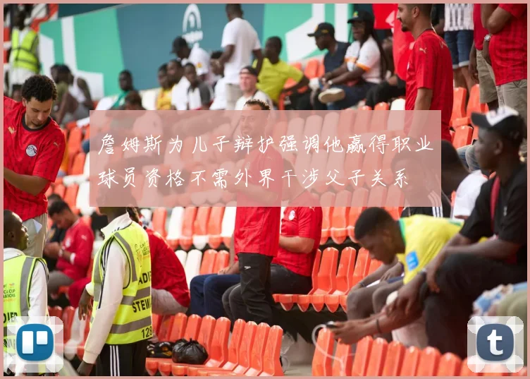 詹姆斯为儿子辩护强调他赢得职业球员资格不需外界干涉父子关系