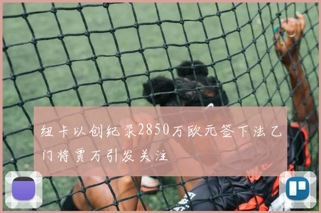 纽卡以创纪录2850万欧元签下法乙门将贾万引发关注
