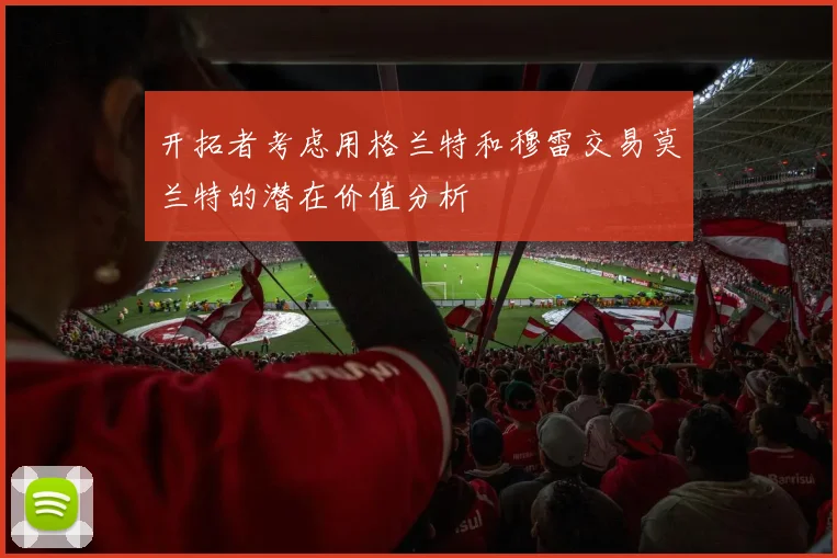 开拓者考虑用格兰特和穆雷交易莫兰特的潜在价值分析