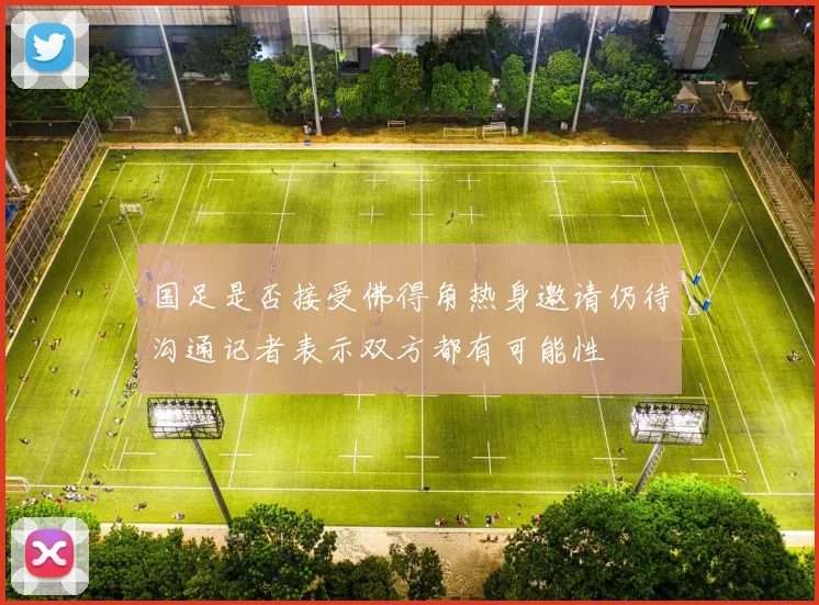 国足是否接受佛得角热身邀请仍待沟通记者表示双方都有可能性