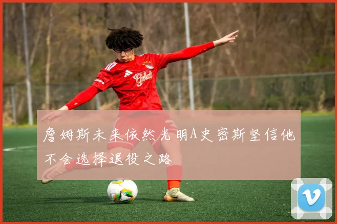 詹姆斯未来依然光明A史密斯坚信他不会选择退役之路