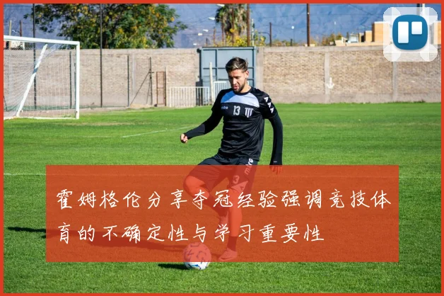 霍姆格伦分享夺冠经验强调竞技体育的不确定性与学习重要性