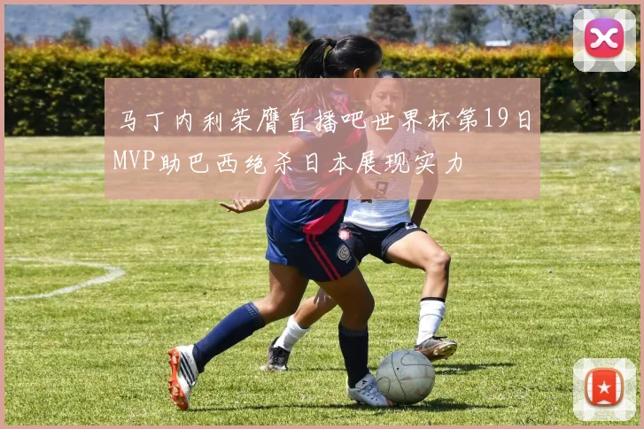 马丁内利荣膺直播吧世界杯第19日MVP助巴西绝杀日本展现实力