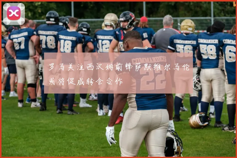 罗马关注西汉姆前锋萨默维尔马伦或将促成转会合作