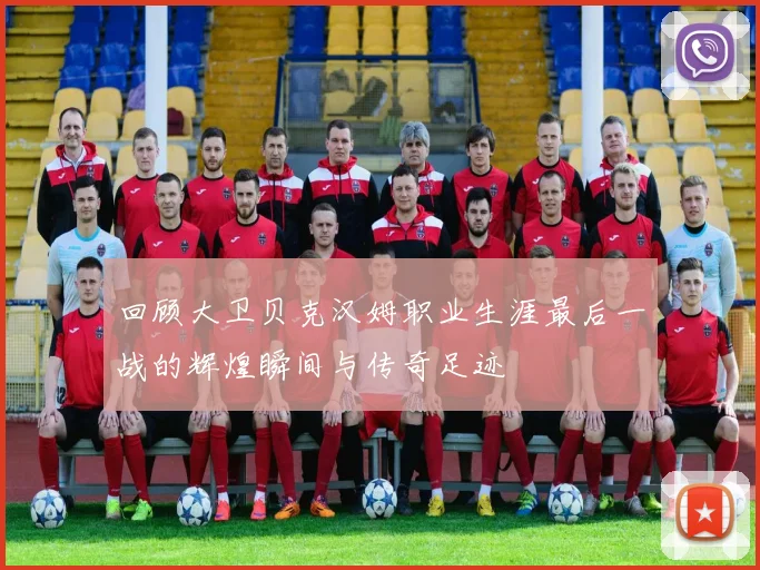 回顾大卫贝克汉姆职业生涯最后一战的辉煌瞬间与传奇足迹