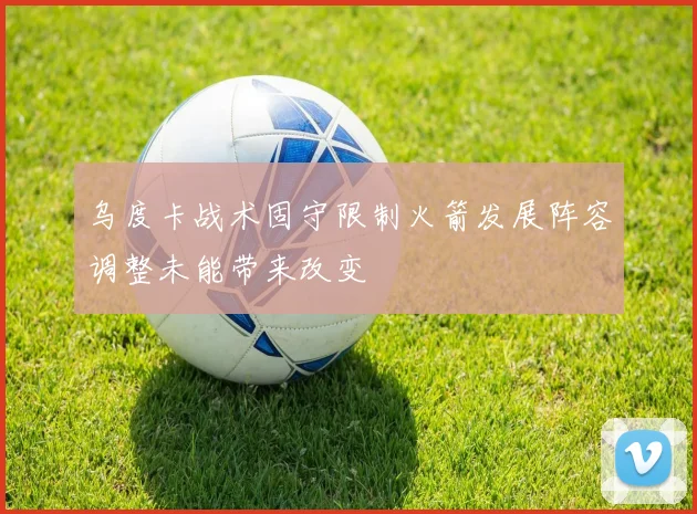 乌度卡战术固守限制火箭发展阵容调整未能带来改变