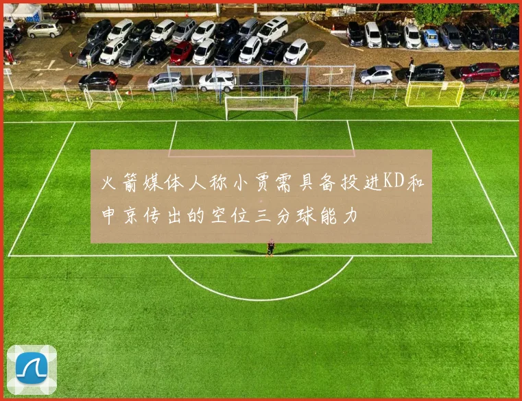 火箭媒体人称小贾需具备投进KD和申京传出的空位三分球能力