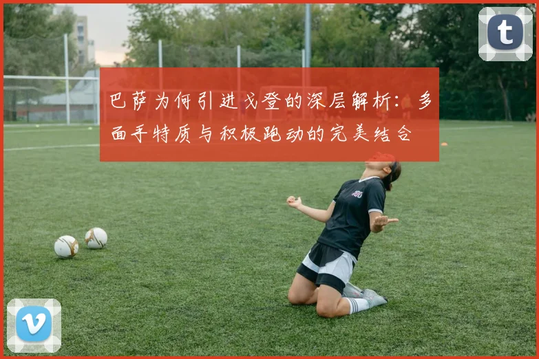巴萨为何引进戈登的深层解析：多面手特质与积极跑动的完美结合