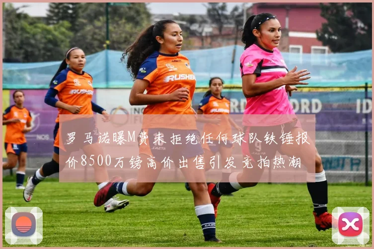 罗马诺曝M费未拒绝任何球队铁锤报价8500万镑高价出售引发竞拍热潮
