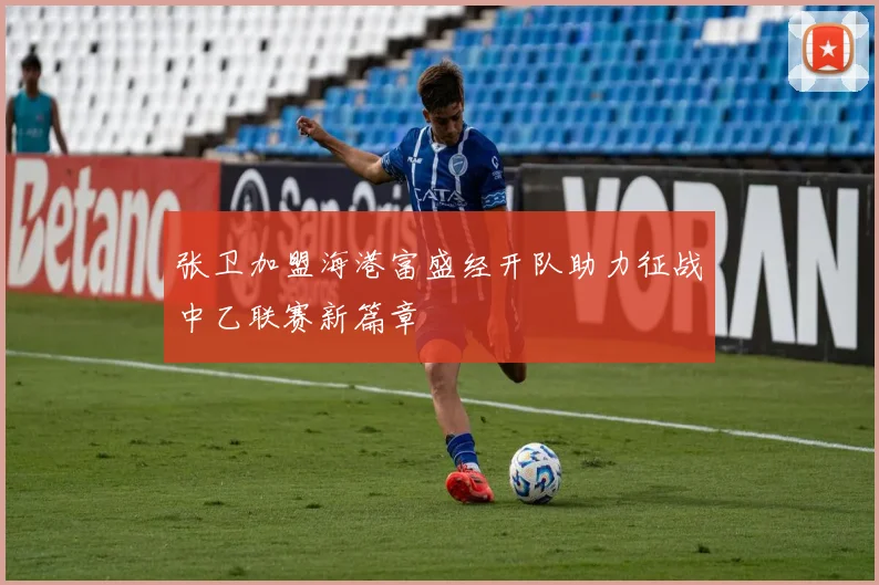 张卫加盟海港富盛经开队助力征战中乙联赛新篇章