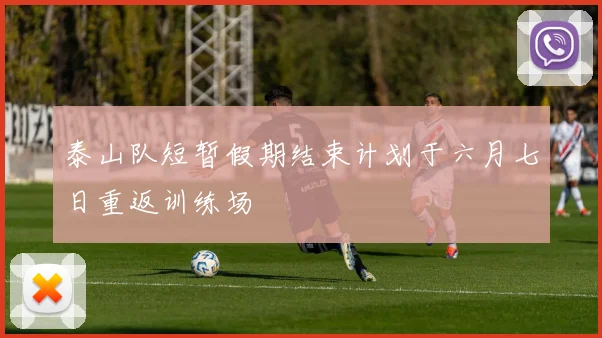 泰山队短暂假期结束计划于六月七日重返训练场