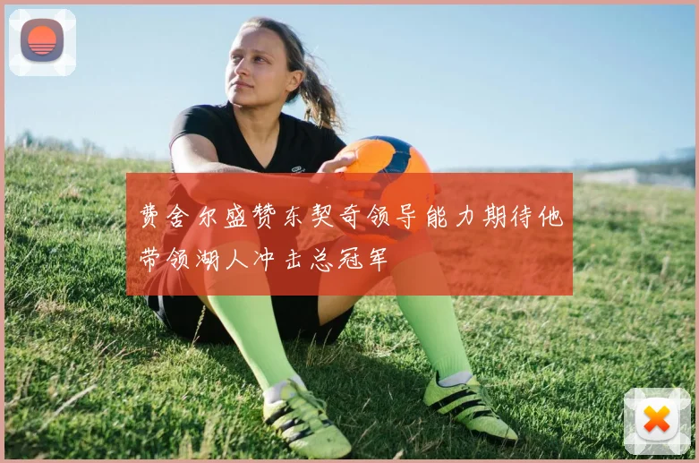 费舍尔盛赞东契奇领导能力期待他带领湖人冲击总冠军