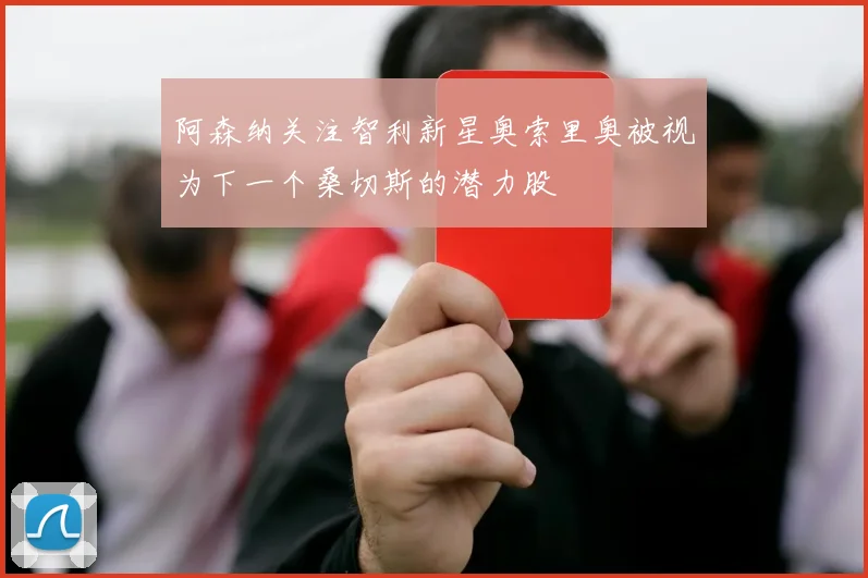 阿森纳关注智利新星奥索里奥被视为下一个桑切斯的潜力股