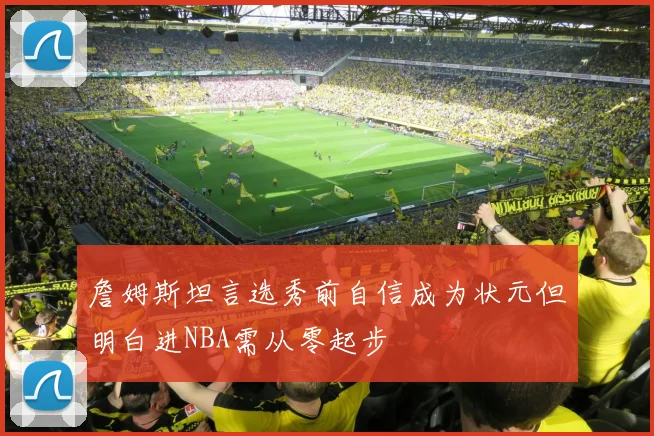 詹姆斯坦言选秀前自信成为状元但明白进NBA需从零起步