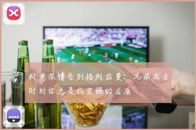 科克深情告别格列兹曼：兄弟离去时刻你总是我坚强的后盾