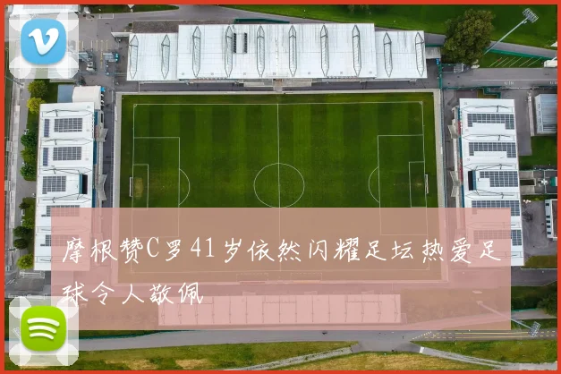 摩根赞C罗41岁依然闪耀足坛热爱足球令人敬佩