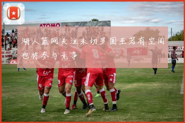 湖人篮网关注米切罗国王若有空间也将参与竞争